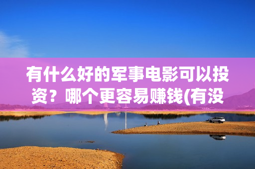 有什么好的军事电影可以投资？哪个更容易赚钱(有没有军事方面的工作)