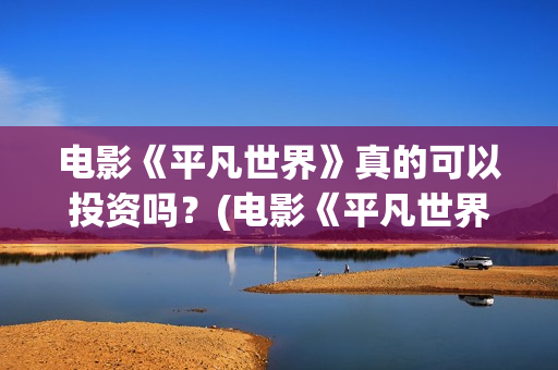 电影《平凡世界》真的可以投资吗？(电影《平凡世界》免费观看)