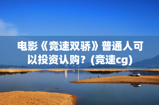电影《竞速双骄》普通人可以投资认购？(竞速cg)