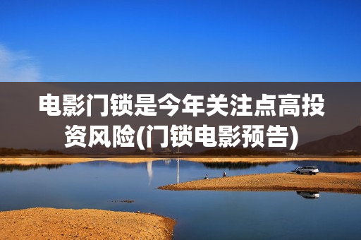 电影门锁是今年关注点高投资风险(门锁电影预告)