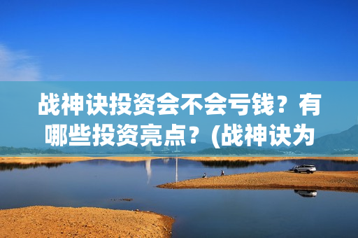 战神诀投资会不会亏钱？有哪些投资亮点？(战神诀为什么到2021年)