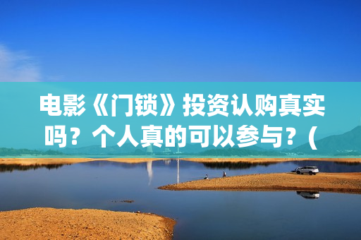 电影《门锁》投资认购真实吗？个人真的可以参与？(电影《门锁》投屏观看)