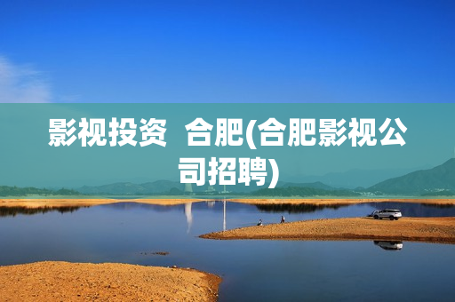 影视投资  合肥(合肥影视公司招聘)