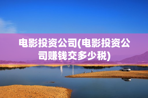电影投资公司(电影投资公司赚钱交多少税)