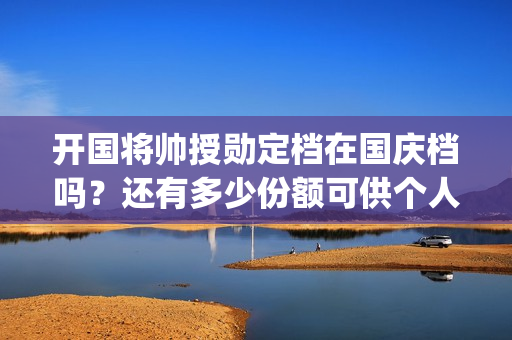 开国将帅授勋定档在国庆档吗？还有多少份额可供个人参(开国将领授衔)
