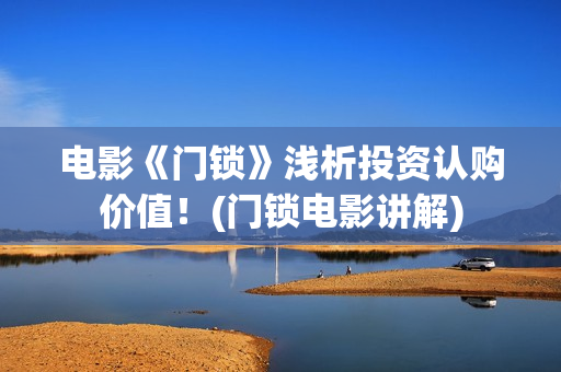 电影《门锁》浅析投资认购价值！(门锁电影讲解)