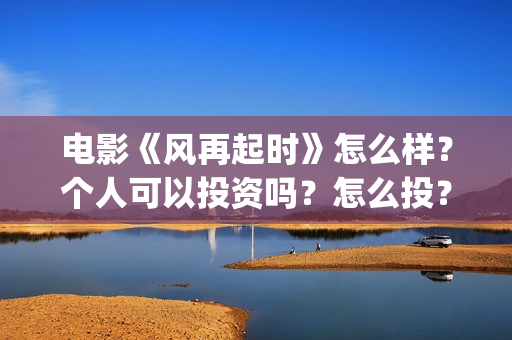 电影《风再起时》怎么样？个人可以投资吗？怎么投？(电影《风再起时》磊乐结局)