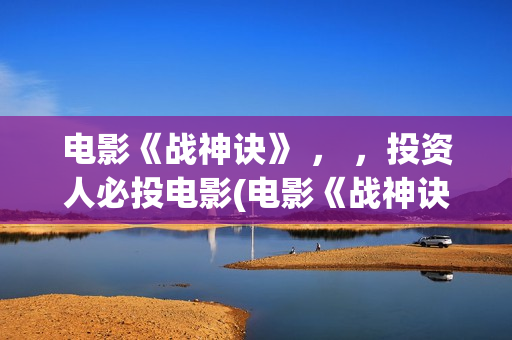 电影《战神诀》 ， ，投资人必投电影(电影《战神诀》电影)