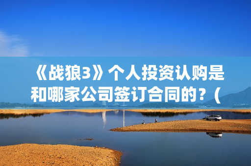 《战狼3》个人投资认购是和哪家公司签订合同的？(战狼3的演员)