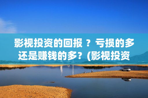 影视投资的回报 ？亏损的多还是赚钱的多？(影视投资回报比例)