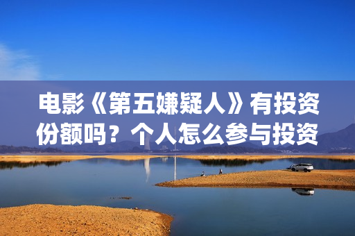 电影《第五嫌疑人》有投资份额吗？个人怎么参与投资？(第五嫌疑人什么时候上映)