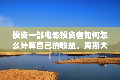 投资一部电影投资者如何怎么计算自己的收益，周期大概(投资一部电影需要注意什么)