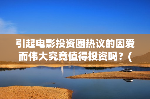 引起电影投资圈热议的因爱而伟大究竟值得投资吗？(电影投资常见问题)