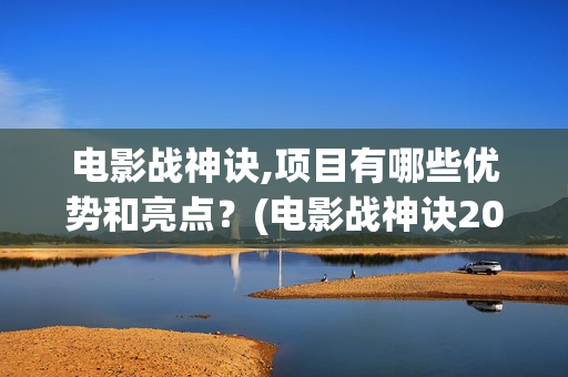 电影战神诀,项目有哪些优势和亮点？(电影战神诀2021)