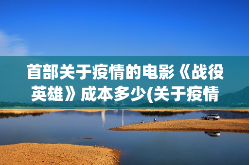 首部关于疫情的电影《战役英雄》成本多少(关于疫情的第一个热搜)