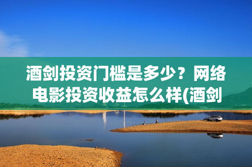 酒剑投资门槛是多少？网络电影投资收益怎么样(酒剑电影投资骗局)