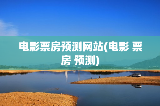 电影票房预测网站(电影 票房 预测)