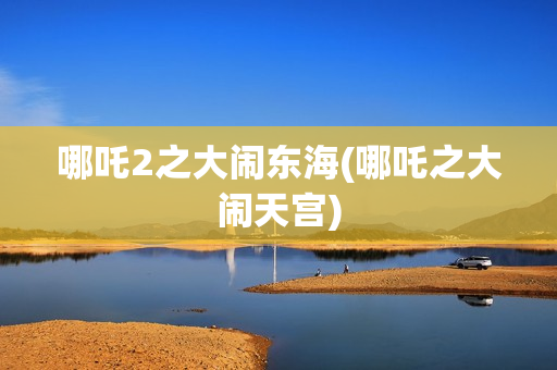 哪吒2之大闹东海(哪吒之大闹天宫)