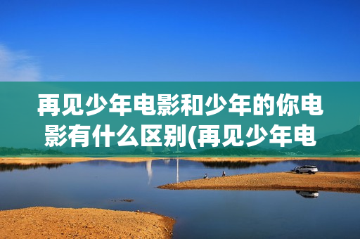 再见少年电影和少年的你电影有什么区别(再见少年电影和谁在一起)