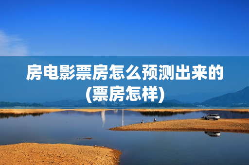 房电影票房怎么预测出来的(票房怎样)