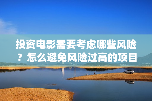 投资电影需要考虑哪些风险？怎么避免风险过高的项目(投资电影公司需要多少钱)