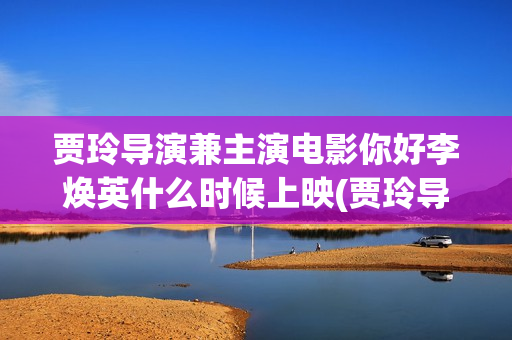 贾玲导演兼主演电影你好李焕英什么时候上映(贾玲导演兼主演的电视剧)