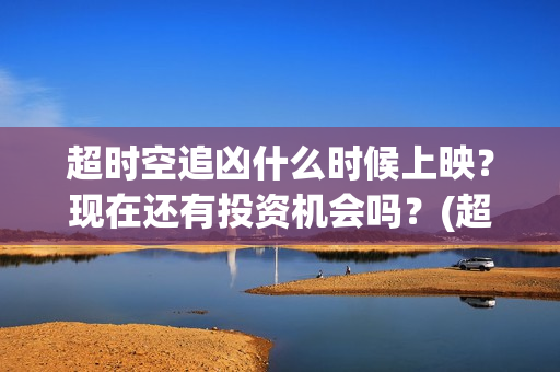 超时空追凶什么时候上映？现在还有投资机会吗？(超时空追凶电影在线观看)
