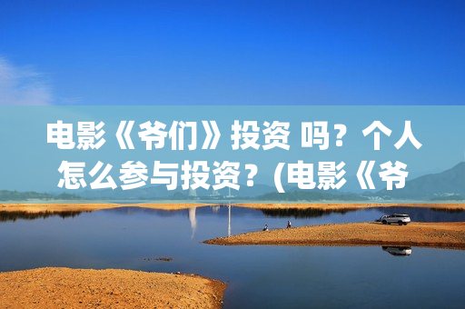 电影《爷们》投资 吗？个人怎么参与投资？(电影《爷们》投屏观看)