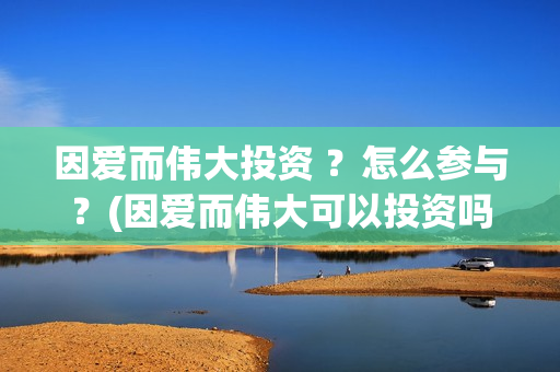 因爱而伟大投资 ？怎么参与？(因爱而伟大可以投资吗)
