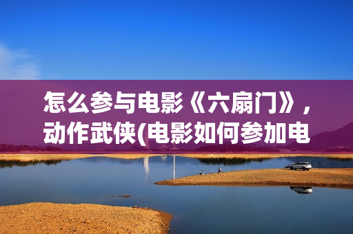 怎么参与电影《六扇门》，动作武侠(电影如何参加电影节)