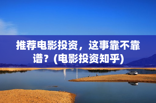 推荐电影投资，这事靠不靠谱？(电影投资知乎)