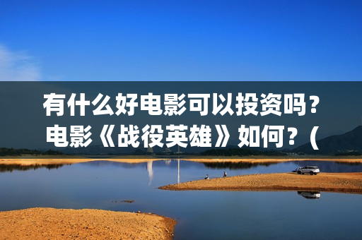 有什么好电影可以投资吗？电影《战役英雄》如何？(有什么电影可推荐)
