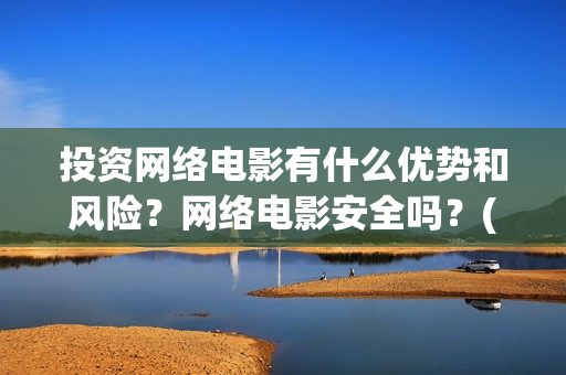 投资网络电影有什么优势和风险？网络电影安全吗？(投资网络电影有什么好处)
