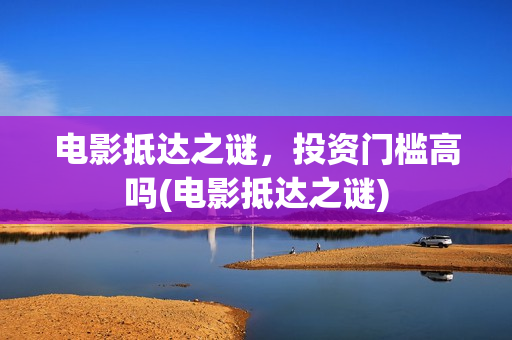 电影抵达之谜，投资门槛高吗(电影抵达之谜)