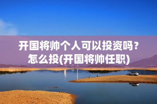 开国将帅个人可以投资吗？怎么投(开国将帅任职)