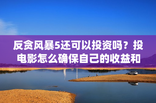 反贪风暴5还可以投资吗？投电影怎么确保自己的收益和(反贪风暴五上映了吗)