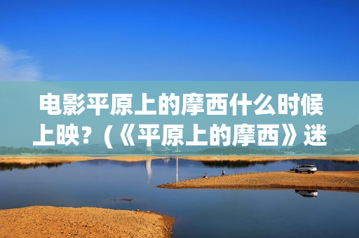 电影平原上的摩西什么时候上映？(《平原上的摩西》迷雾剧场)