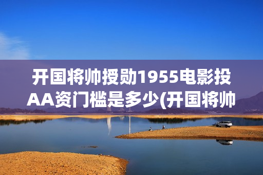 开国将帅授勋1955电影投AA资门槛是多少(开国将帅授勋1955能投资吗)