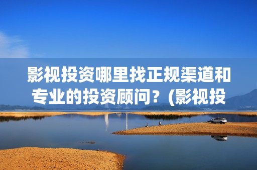影视投资哪里找正规渠道和专业的投资顾问？(影视投资渠道有哪些)