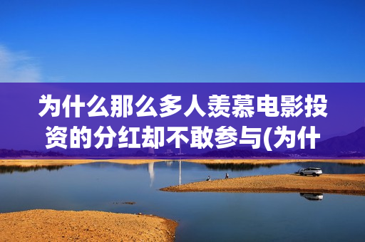 为什么那么多人羡慕电影投资的分红却不敢参与(为什么那么多人喜欢明朝)
