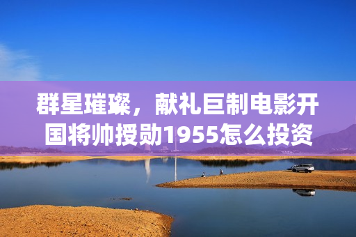 群星璀璨，献礼巨制电影开国将帅授勋1955怎么投资(群星璀灿)