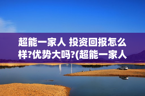 超能一家人 投资回报怎么样?优势大吗?(超能一家人总投资)