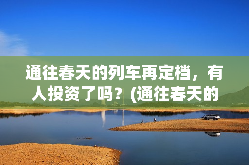 通往春天的列车再定档，有人投资了吗？(通往春天的列车免费观看)