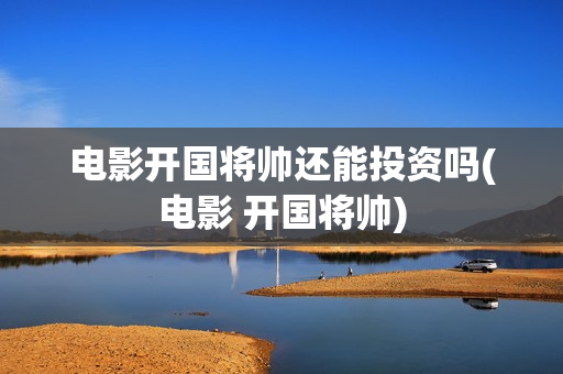 电影开国将帅还能投资吗(电影 开国将帅)