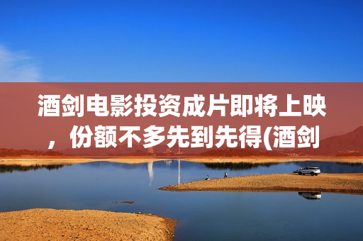 酒剑电影投资成片即将上映，份额不多先到先得(酒剑电影投资骗局)
