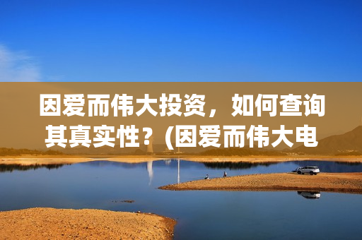 因爱而伟大投资，如何查询其真实性？(因爱而伟大电影多少起投)