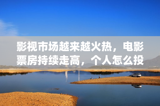 影视市场越来越火热，电影票房持续走高，个人怎么投资(影视行业市场趋势)