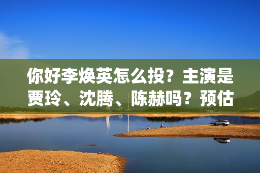 你好李焕英怎么投？主演是贾玲、沈腾、陈赫吗？预估票(你好李焕英怎么投屏)