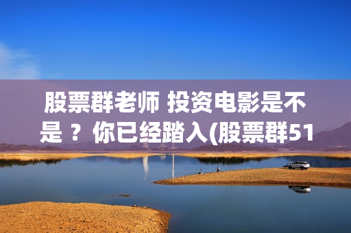 股票群老师 投资电影是不是 ？你已经踏入(股票群518元投票老师)