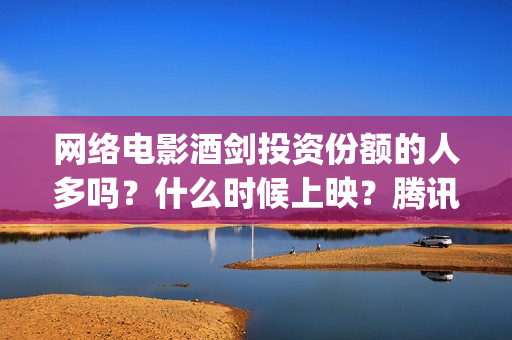 网络电影酒剑投资份额的人多吗？什么时候上映？腾讯评(酒剑电视)